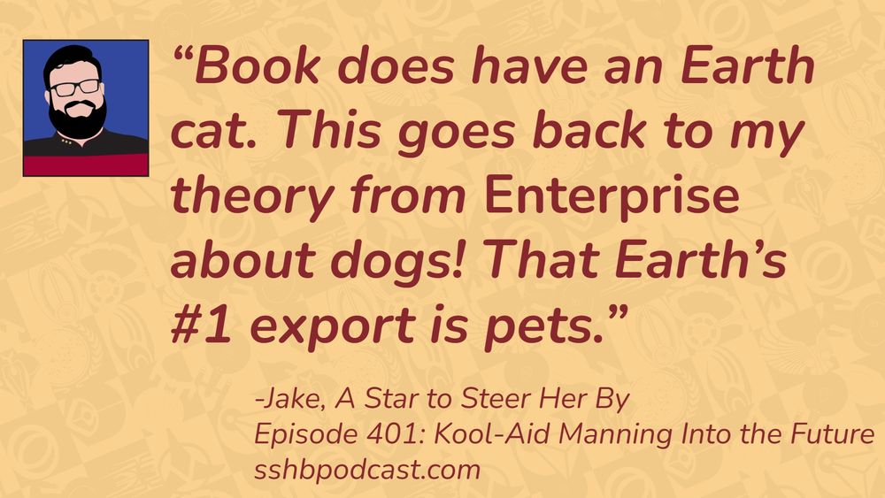 “Book does have an Earth cat. This goes back to my theory from Enterprise about dogs! That Earth’s #1 export is pets.” -Jake, A Star to Steer Her By, Episode 401: Kool-Aid Manning into the Future