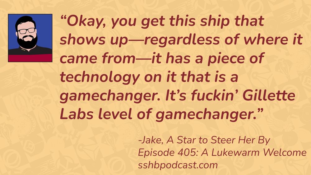 “Okay, you get this ship that shows up—regardless of where it came from—it has a piece of technology on it that is a gamechanger. It’s fuckin’ Gillette Labs level of gamechanger.” -Jake, A Star to Steer Her By, Episode 405: A Lukewarm Welcome