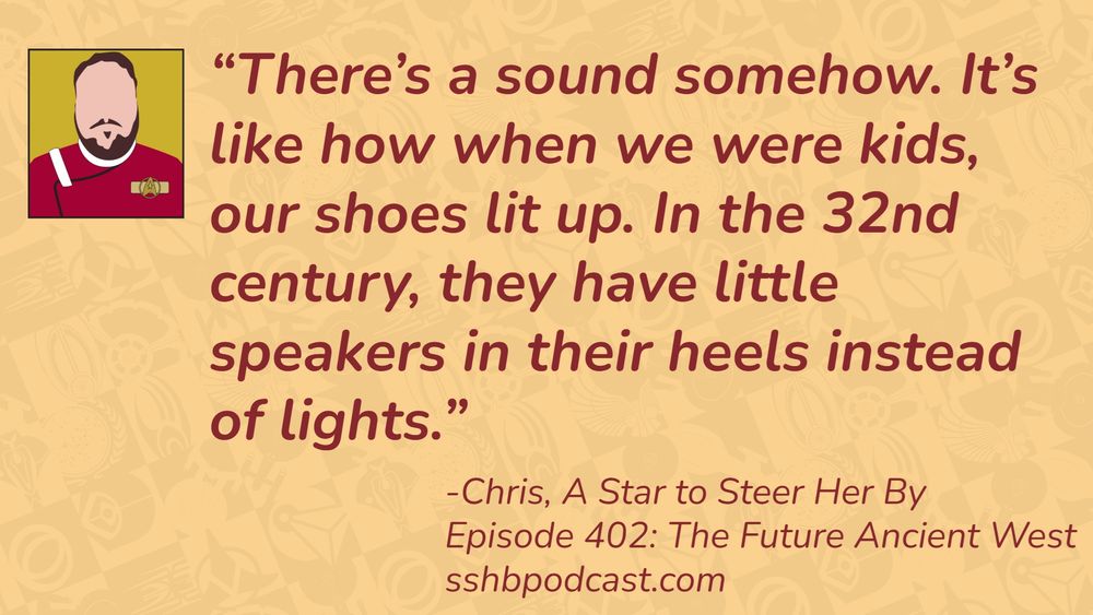“There’s a sound somehow. It’s like how when we were kids, our shoes lit up. In the 32nd century, they have little speakers in their heels instead of lights.” -Chris, A Star to Steer Her By, Episode 402, The Future Ancient West