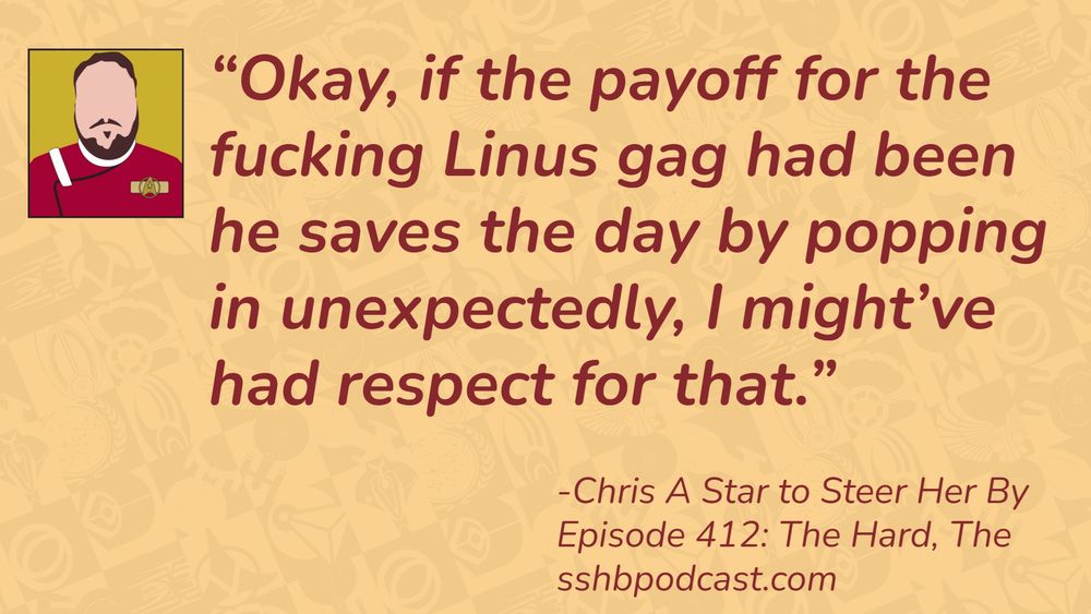“Okay, if the payoff for the fucking Linus gag had been he saves the day by popping in unexpectedly, I might’ve had respect for that.” -Chris, A Star to Steer Her By, Episode 412: The Hard, The