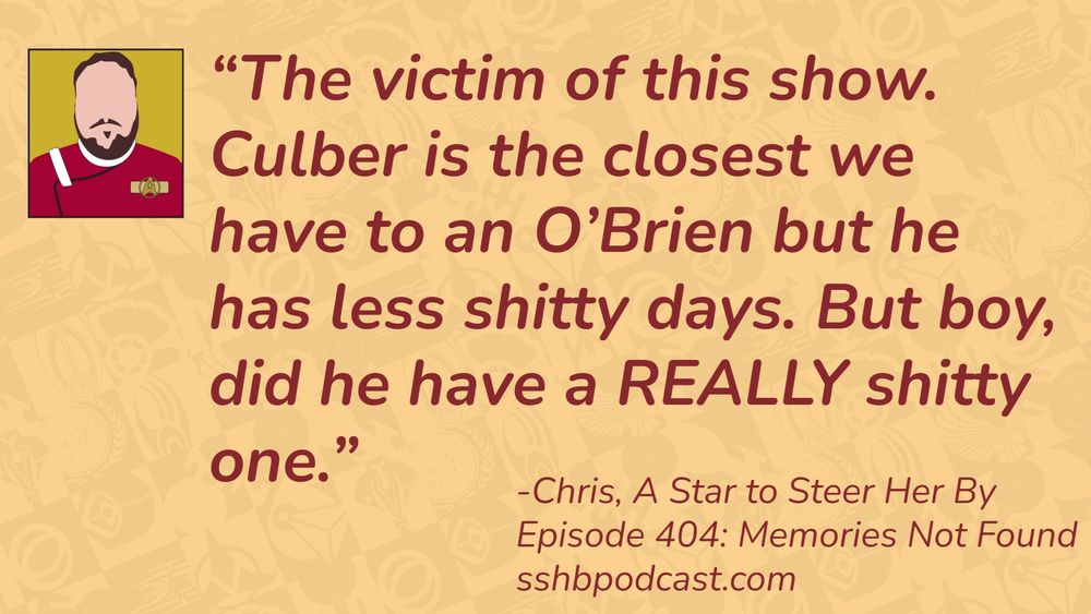 “The victim of this show. Culber is the closest we have to an O’Brien but he has less shitty days. But boy, did he have a REALLY shitty one.” -Chris, A Star to Steer Her By, Episode 404: Memories Not Found