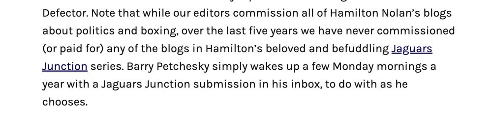 Note that while our editors commission all of Hamilton Nolan’s blogs about politics and boxing, over the last five years we have never commissioned (or paid for) any of the blogs in Hamilton’s beloved and befuddling Jaguars Junction series. Barry Petchesky simply wakes up a few Monday mornings a year with a Jaguars Junction submission in his inbox, to do with as he chooses.