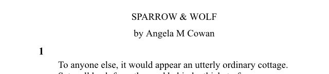 A screenshot of a manuscript page, the title is Sparrow and Wolf by Angela M Cowan. 
The first line of chapter one is, “To anyone else, it would appear an utterly ordinary cottage.” 