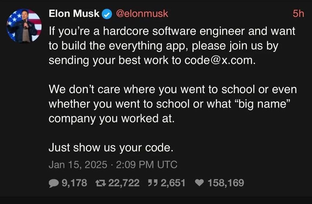 Tweet of Elon Musk : « If you're a hardcore software engineer and want to build the everything app, please join us by sending your best work to code@x.com.

We don't care where you went to school or even whether you went to school or what "big name" company you worked at.
Just show us your code. »