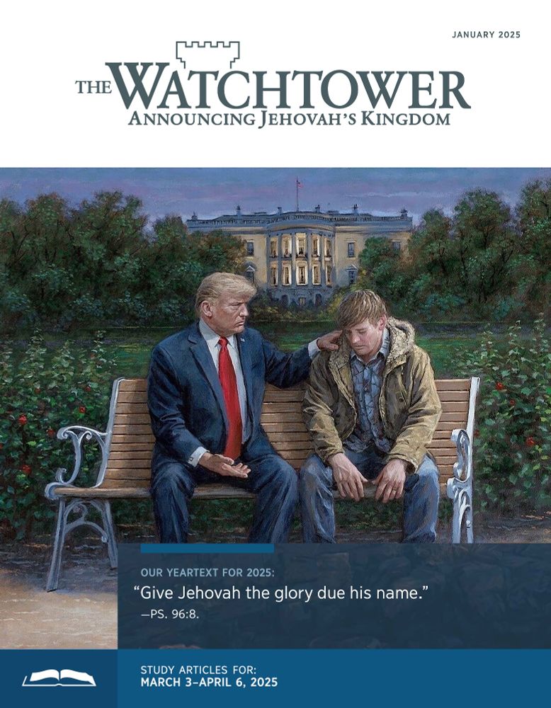 The front page of The Watchtower January 2025 whose original image has been replaced by a painting by Jon McNaughton of Donald Trump sitting on a bench in front of the White House with his hand of the shoulder of a young man looking down into the ground. The text on the page, below the Watchtower header, says:
“OUR YEARTEXT FOR 2025:
“Give Jehovah the glory due his name.”
—PS. 96: 8.
STUDY ARTI CLES FOR:
MARCH 3 –APRIL 6, 2025”