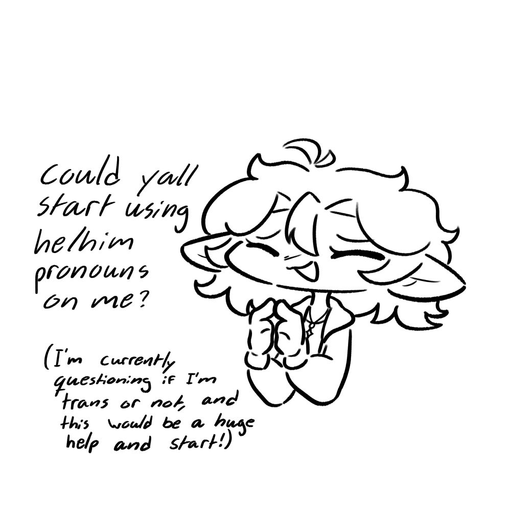 “Could yall start using he/him pronouns on me? (I’m currently questioning if I’m trans or not, and this would be a huge help and start!)