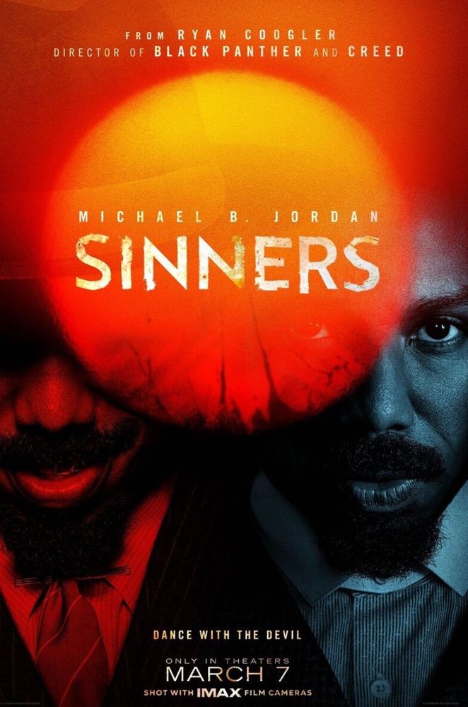 FROM RYAN
COOGLER
DIRECTOR OF BLACK PANTHER AND CREED
MICHAEL B. IORDAN
SINNERS
DANCE WITH THE DEVIL
ONLY
IN
THEATERS
MARCH 7
SHOT WITH IMAX FILM CAMERAS