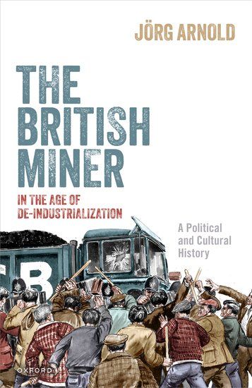 Cover zu Jörg Arnold, The British Miner in the Age of De-Industrialization. A Political and Cultural History