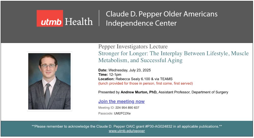 UTMB Health Claude D. Pepper Older Americans Independence Center
Pepper Investigators Lecture

Stronger for Longer: The Interplay Between Lifestyle, Muscle Metabolism, and Successful Aging

Date: Wednesday, July 23, 2025

Time: 12-1pm

Location: Rebecca Sealy 6.100 & via TEAMS

(lunch provided for those in person, first come, first served)
 
Presented by Andrew Murton, PhD, Assistant Professor, Department of Surgery
 
**Please remember to acknowledge the Claude D. Pepper OAIC grant #P30-AG024832 in all applicable publications.**

www.utmb.edu/pepper