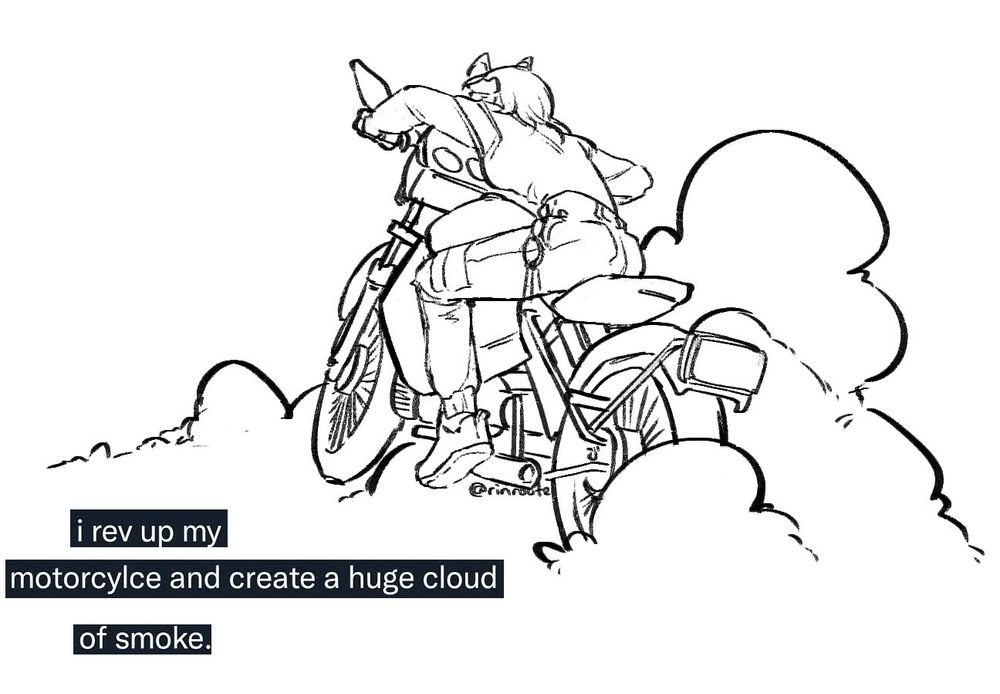 "i rev up my motorcylce and create a huge cloud of smoke,"