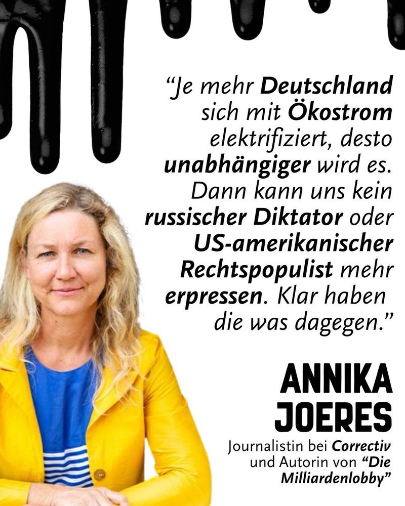Je mehr Deutschland sich mit Ökostrom elektrifiziert, desto unabhängiger wird es. Dann kann uns kein russischer Diktator oder US-amerikanischer
Rechtspopulist mehr erpressen. Klar haben die was dagegen.
ANNIKA JOERES
Journalistin bei Correctiv und Autorin von "Die
Milliardenlobby"