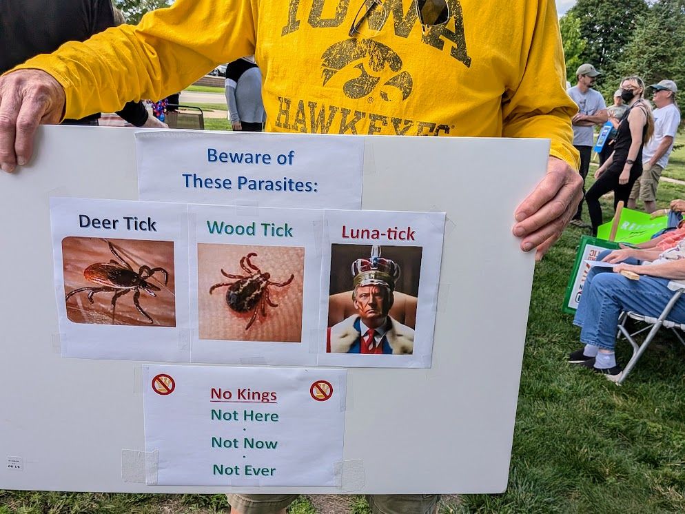 Sign that says: Beware of these Parasites:
Deer Tick - with picture of deer tick
Wood Tick - with picture of wood tick
Luna-tick - with picture of Donald Trump in Crown looking like the King from Hamilton
Underneath it says No Kings, Not Here, Not Now, Not Ever