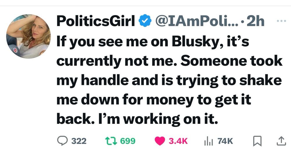 I Am Politics Girl is NOT on Bluesky yet. Someone is impersonating her, attempting to extort her for money to get her handle back.