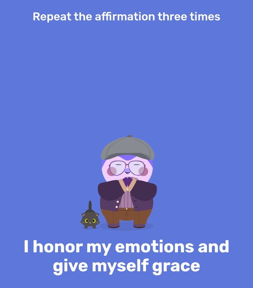 A screenshot from the Finch self-care app.

It reads "Repeat the affirmation three times:

I honor my emotions and give myself grace."

Depicted is my little finch birb with a hat, pants, and a jacket. Next to him is a black cat.