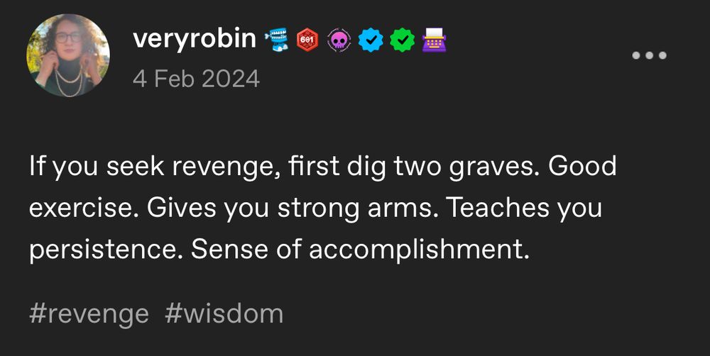 A tumblr post by veryrobin:
If you seek revenge, first dig two graves. Good exercise. Gives you strong arms. Teaches you persistence. Sense of accomplishment.