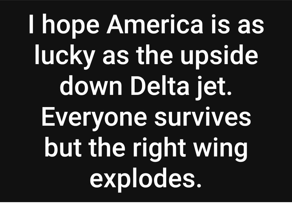 I hope America is as lucky as the upside down Delta jet. Everyone survives but the right wing explodes.