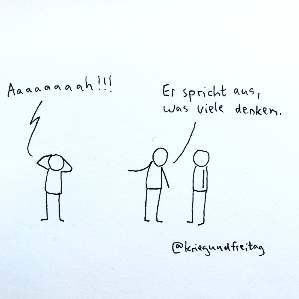 Eine simple Strichmännchen-Zeichnung: Links steht eine Figur mit beiden Händen an den Kopf gefasst, die laut “Aaaaaaaah!!!” schreit. Ein Zickzack-Blitz symbolisiert den Schrei. Rechts stehen zwei andere Strichmännchen. Das eine sagt zum anderen: “Er spricht aus, was viele denken.” Die Zeichnung ist mit “@kriegundfreitag” signiert.