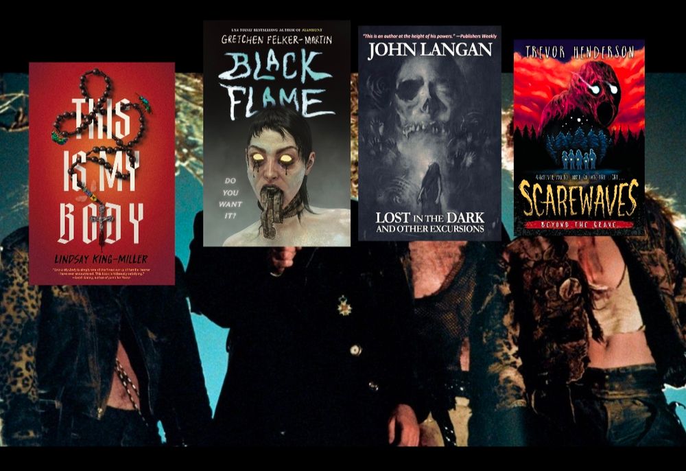 This is My Body by Lindsay King-Miller, Black Flame by Gretchen Felker-Martin, Lost in the Dark and Other Excursions by John Langan, Scarewaves: Beyond the Grave by Trevor Henderson