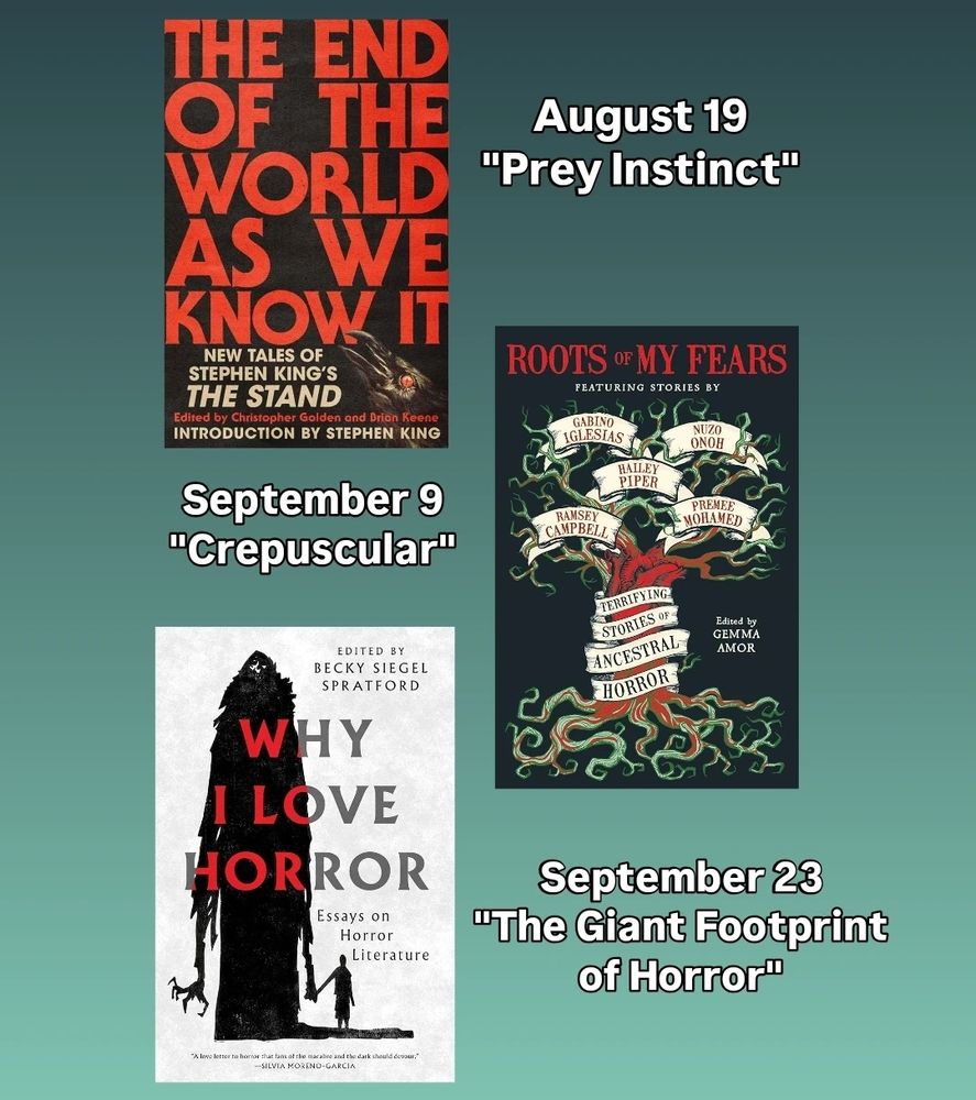 August 19: I'll have a new story in THE END OF THE WORLD AS WE KNOW IT: NEW TALES OF STEPHEN KING'S THE STAND with "Prey Instinct," a story of paranoia and costume changes, edited by Brian Keene and Christopher Golden.

September 9: my story "Crepuscular," of parenthood, family secrets, and psychic powers, will appear in ROOTS OF MY FEARS, edited by Gemma Amor.

September 23: a non-fiction essay! "The Giant Footprint of Horror" is about me, growing up, and of course Godzilla, in WHY I LOVE HORROR: ESSAYS ON HORROR LITERATURE, edited by Becky Spratford.