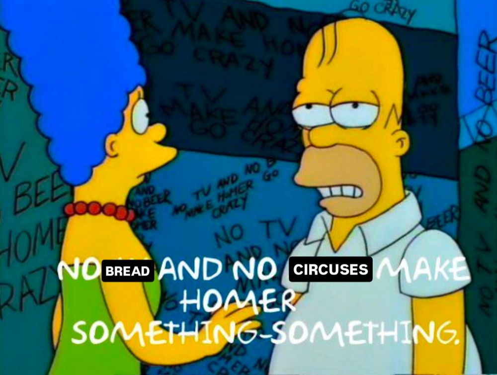 Homer Simpson in Treehouse of Horror edited to tell Marge "no bread and no circuses make Homer something something"
