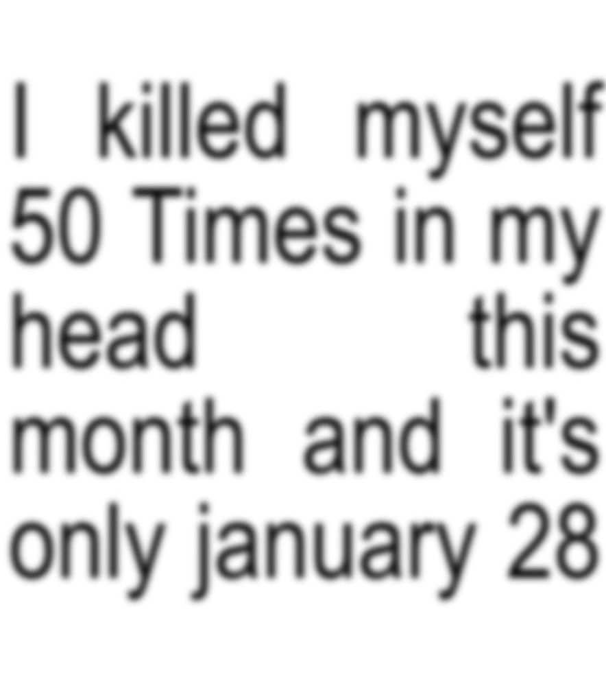 I killed myself
50 Times in my 
head this
month and it's 
only january 28