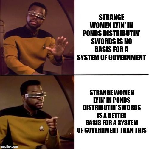 Geordie meme. The quote he rejects is: Listen, strange women lyin' in ponds distributin' swords is no basis for a system of government

The quote he prefers is: Strange women lyin' in ponds distributin' swords is a better basis for a system of government than this
