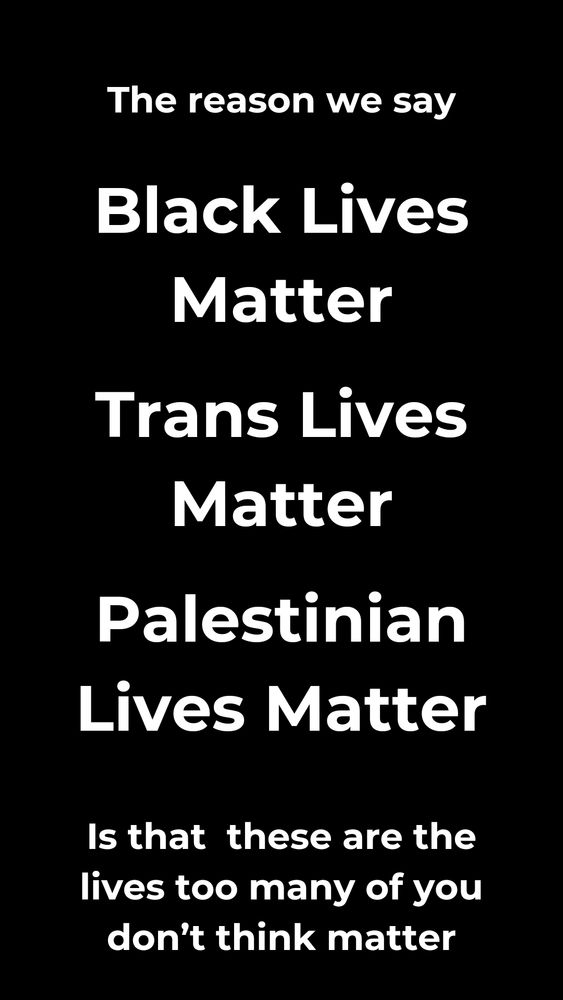 White text on a black background. Text reads:
The reason we say black lives matter, trans lives matter, Palestinian lives matter is that these are the lives too many of you don't think matter