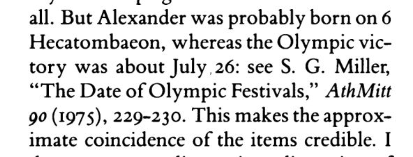 But Alexander was probably born on 6 Hecatombaeon, whereas the Olympic victory was about July 26: see S. G. Miller, "The Date of Olympic Festivals," AthMitt 90 (1975), 229-230. 