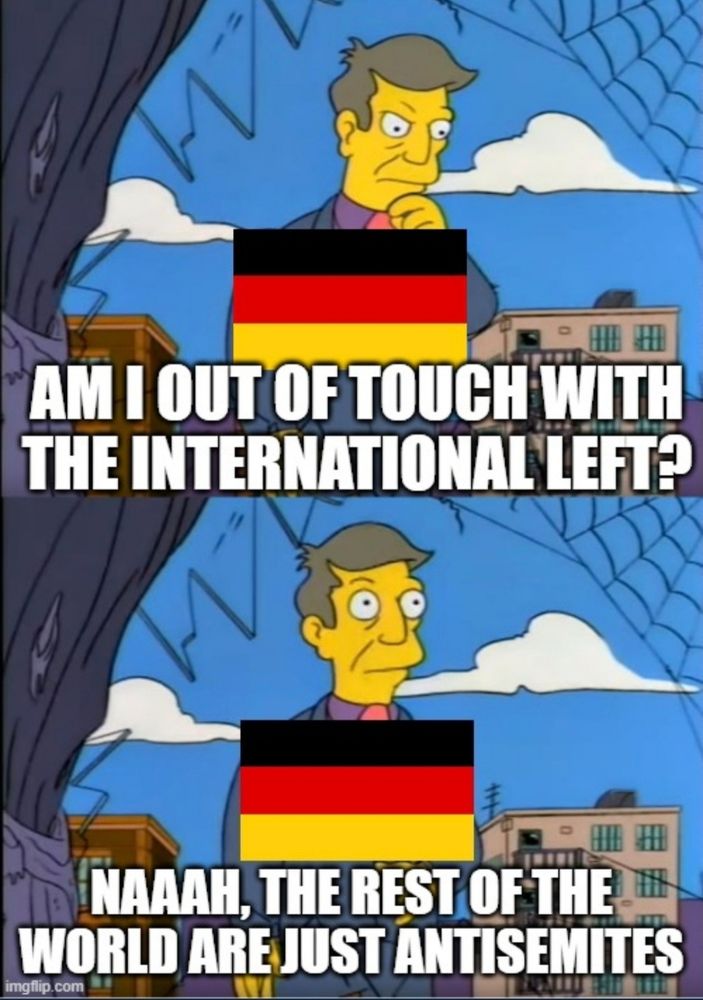 Simpsons meme. Skinner with German flag. Text: "Am I out of touch with the international left? Naaah, the rest of the world are just antisemites."