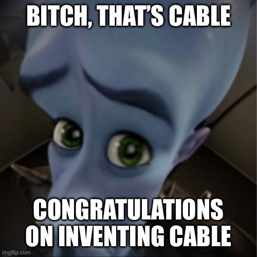 Big blue alien head guy. Caption says, “Bitch that’s cable. Congratulations on inventing cable. 