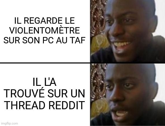 Oh yeah, oh no meme

Oh yeah : il regarde le violentomètrr sur son pc au taf
Oh no : il l'a trouvé sur un thread reddit