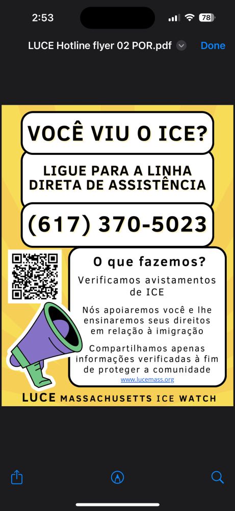 Esta é uma arte informativa feita para alertar pessoas em Massachusetts sobre o que fazer ao ver atividades do ICE (Serviço de Imigração e Controle de Alfândega dos EUA). Ela fornece um número de telefone direto e descreve os serviços da LUCE (Vigilância do ICE em Massachusetts), uma organização que apoia a comunidade e oferece educação sobre direitos em situações de fiscalização migratória.

A imagem contém um texto grande no topo perguntando se você viu o ICE, seguido de uma instrução para ligar para a linha direta da LUCE, com o número de telefone. À esquerda, há um código QR. Abaixo disso, uma seção explica as ações da organização: confirmar aparições do ICE, apoiar o exercício dos seus direitos, e compartilhar informações verificadas para proteger a comunidade. No rodapé, aparece o nome completo da organização. Há também uma ilustração de um megafone roxo e verde.


---

Texto original traduzido:

VIU O ICE?
LIGUE PARA A LINHA DIRETA DA LUCE
(617) 370-5023

O que fazemos?

Verificamos aparições do ICE

Ajudamos você a exercer seus direitos

Compartilhamos informações verificadas para proteger a comunidade


LUCE VIGILÂNCIA DO ICE EM MASSACHUSETTS