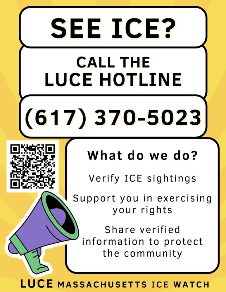 The image depicts an infographic with information about immigrant rights, especially when dealing with ICE, in Massachusetts. The text reads: "See ICE? Call the LUCE hotline at 617-370-5023. What do we do? Verify ICE sightings, Support you in exercising your rights, Share verified information to protect
the community."