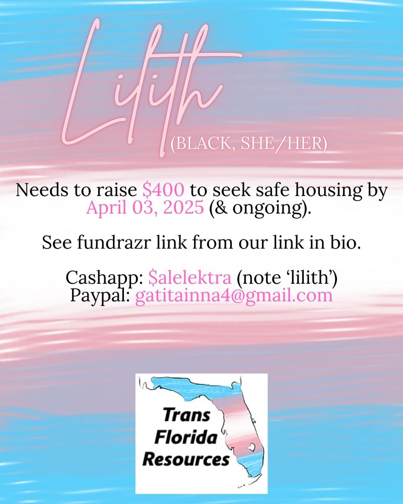 Roughly painted background of the trans flag colors (blue, pink, white) with the logo for Trans Florida Resources at the bottom of the image. Text reads: ‘Lilith. Black, she/her. Needs to raise $400 to seek safe housing by April 03, 2025 (& ongoing). See fundrazr link from our link in bio. Cashapp: $alelektra (note ‘lilith’). Paypal: gatitainna4@gmail.com.’