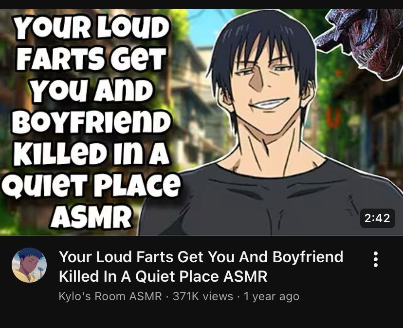 A thumbnail for a YouTube video titled “Your Loud Farts Get You And Boyfriend Killed In A Quiet Place ASMR”. The thumbnail itself features the title in white text on the left, with a handsome anime character in a muscle-tight black shirt and short black hair smiling cockily at the viewer. Behind him are overgrown city ruins and a the head of a creature from A Quiet Place poking into frame.

Posted Kylo's Room ASMR.