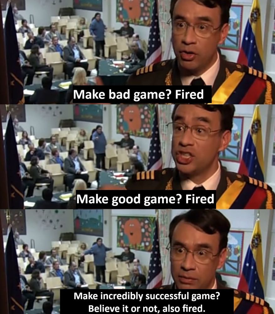 Fred Armisen meme. First panel he says Make a bad game? Fired. Second panel says Make a good game? Fired. Last panel says Make an incredibly successful game? Believe it or not, also fired.