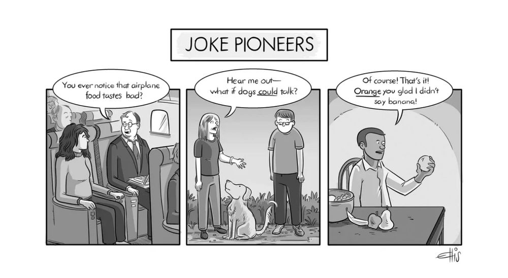 Title: joke pioneers. Panel 1: man on airplane to fellow passenger: “you ever notice how airplane food taste bad?” Panel 2: woman with dog to man: “hear me out, what if dogs could talk?” Panel 3: man next to fruit bowl, having gone through most of the fruit, he picks up an orange and say: “of course! That’s it! Orange you glad I didn’t say banana.” 