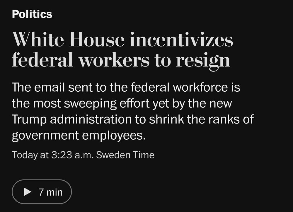 A news headline from the Politics section reads: 'White House incentivizes federal workers to resign.' Below the headline, a subheading states: 'The email sent to the federal workforce is the most sweeping effort yet by the new Trump administration to shrink the ranks of government employees.' A timestamp indicates 'Today at 3:23 a.m. Sweden Time.' A play button with '7 min' suggests an audio version of the article.

