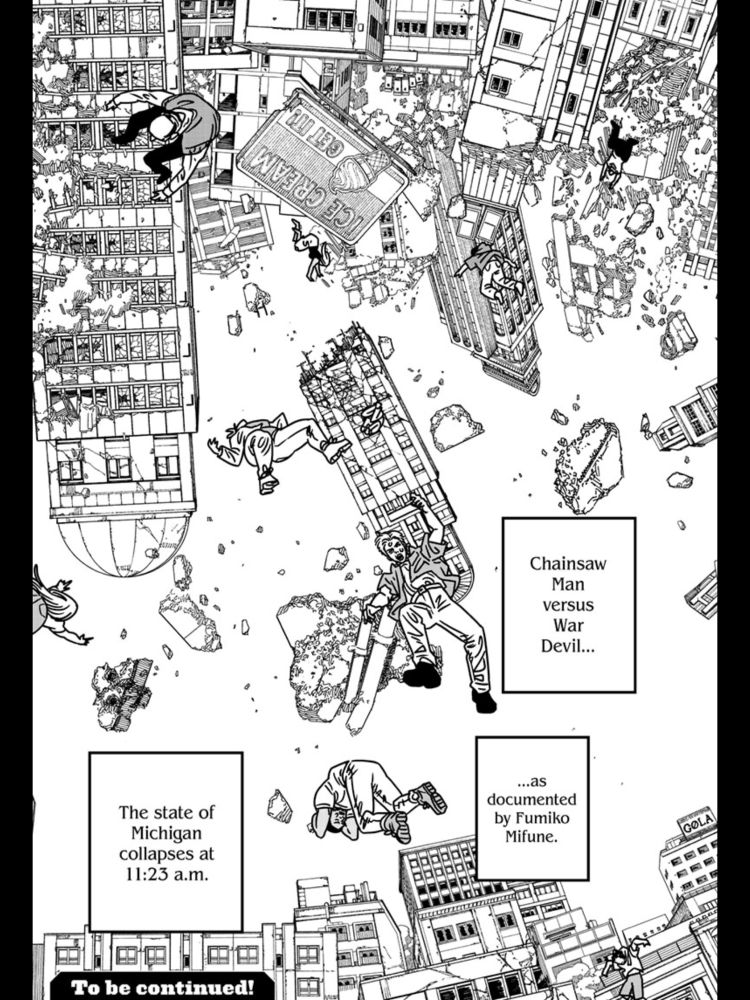 Page from the manga Chainsaw Man. There are various buildings floating in a state of destruction. The first panel reads “Chainsaw Man versus War Devil…” second panel reads “..as documented by Fumiko Mifune.” Third panel reads “The state of Michigan collapses at 11:23 am.”

I’d explain the whole concept, but it’s Chainsaw Man, and I’m not even sure the creator understands it or could explain it.