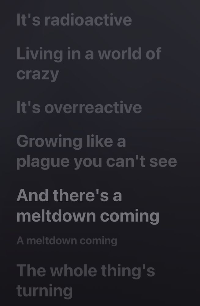 It's radioactive
Living in a world of crazy
It's overreactive
Growing like a plague you can't see
And there's a
meltdown coming
A meltdown coming
The whole thing's turning