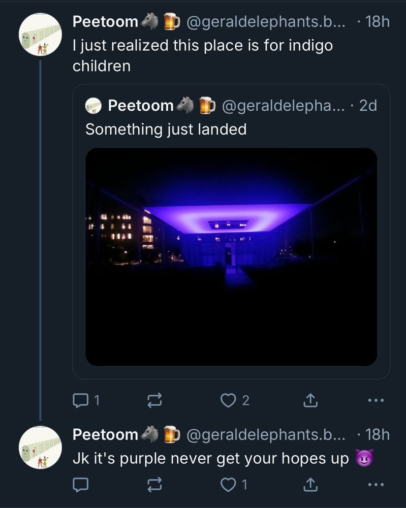 Peetoom
@geraldelephants.b...
• 18h
I just realized this place is for indigo children
Peetoom
Something just landed
@geraldelepha... • 2d
•NBB801
1
2
Peetoom
@geraldelephants.b...
Jk it's purple never get your hopes up
1|
...
• 18h
...