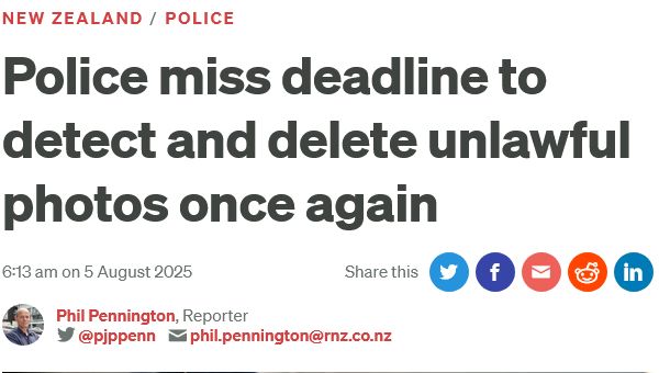 RNZ / New Zealand / Police
5 Aug 2025

Police miss deadline to detect and delete unlawful photos once again

6:13 am on 5 August 2025
 
Phil Pennington, Reporter
@pjppenn phil.pennington@rnz.co.nz
