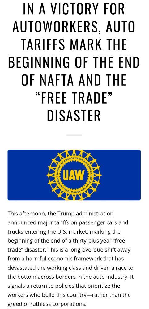 In a Victory for Autoworkers, Auto Tariffs Mark the Beginning of the End of NAFTA and the “Free Trade” Disaster
UAW Wheel logo
This afternoon, the Trump administration announced major tariffs on passenger cars and trucks entering the U.S. market, marking the beginning of the end of a thirty-plus year “free trade” disaster. This is a long-overdue shift away from a harmful economic framework that has devastated the working class and driven a race to the bottom across borders in the auto industry. It signals a return to policies that prioritize the workers who build this country—rather than the greed of ruthless corporations.