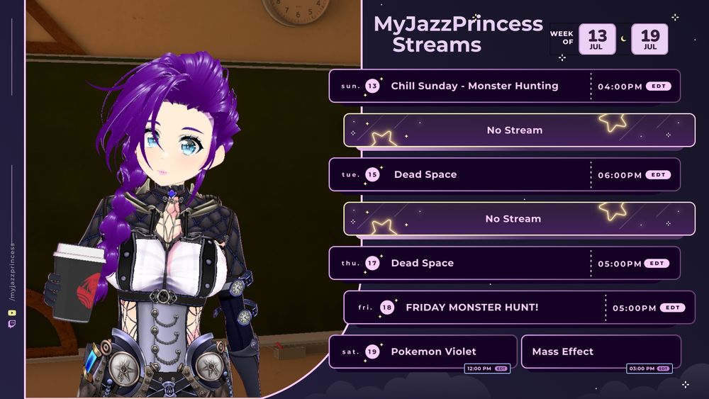 Stream Schedule for MyJazzPrincess: Sun, 7/13 at 4pm EDT: Chill Sunday Monster Hunter Wilds.  Mon, 7/14: no stream. Tues, 7/15 at 6pm EDT: Dead Space. Wed, 7/16 no stream. Thu, 7/17 at 5pm EDT: Dead Space. Fri 7/18 at 5pm EDT: Friday Night Monster Hunt! Sat 7/19 at noon EDT: Pokemon Violet and 3pm EDT: Mass Effect