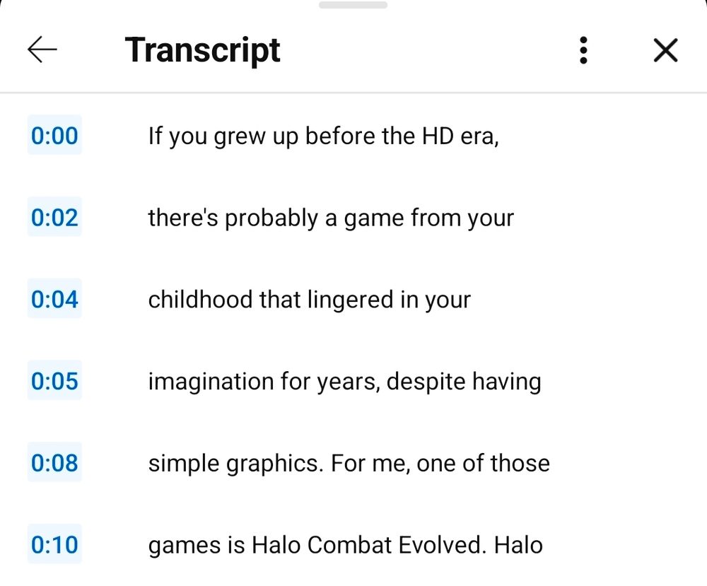 Youtube transcript with the text:

If you grew up before the HD era, there's probably a game from your childhood that lingered in your imagination for years despite having simple graphics. For me, one of those games is Halo Combat Evolved. 