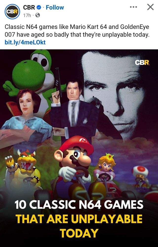 Facebook post from some BS site.

"Classic N64 games like Mario Kart 64 and GoldenEye 007 have aged so badly that they're unplayable today."