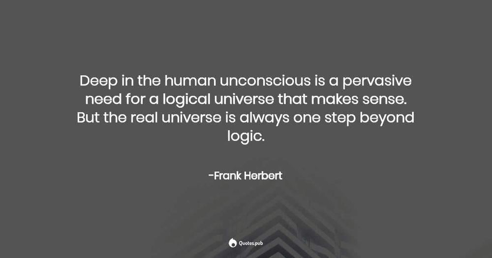 Deep in the human unconscious is a pervasive need for a logical universe that makes sense.
But the real universe is always one step beyond logic.
-Frank Herbert