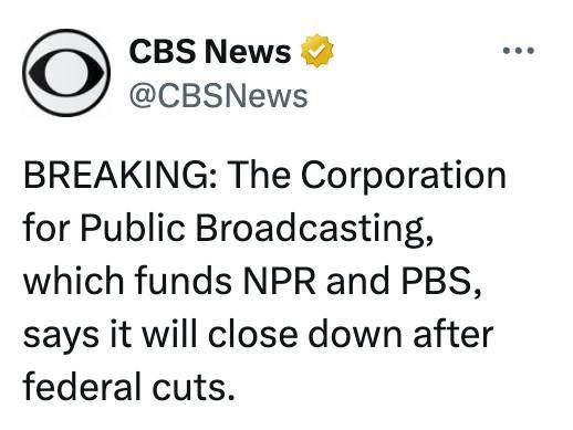 CBS News @CBSNews
BREAKING: The Corporation for Public Broadcasting, which funds NPR and PBS, says it will close down after federal cuts.