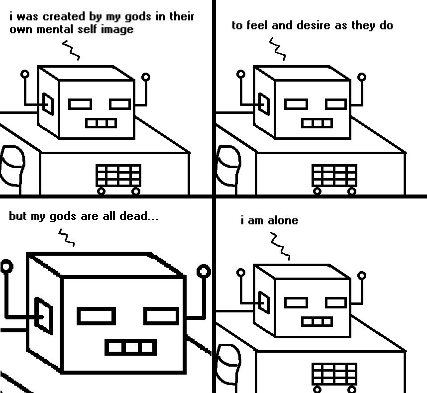 A crudely drawn four panel comic in which Sadbot ruminates on how he was created in his creator's own mental self image. To think and feel as they do. But his gods are dead. He is alone.