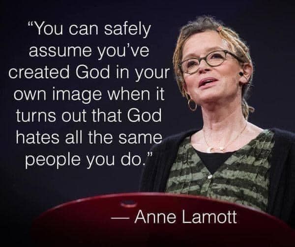 Quote by Anne Lamott: "You can safely assume you've created God in your own image when it turns out that god hates all the same people you do."